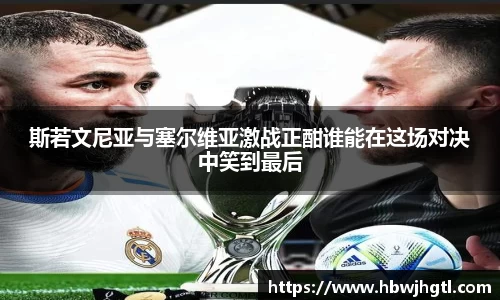 斯若文尼亚与塞尔维亚激战正酣谁能在这场对决中笑到最后